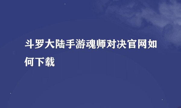 斗罗大陆手游魂师对决官网如何下载