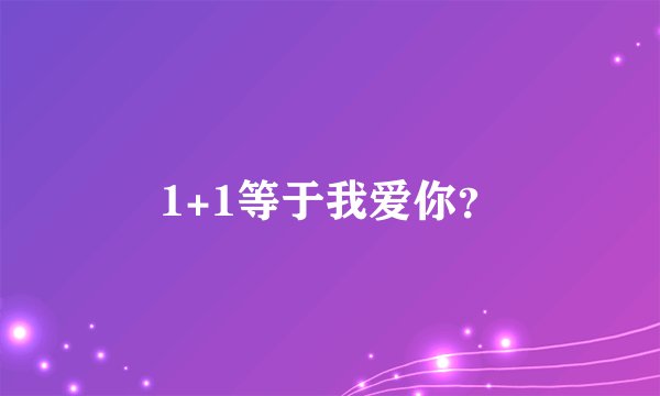 1+1等于我爱你？