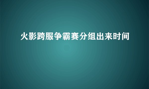 火影跨服争霸赛分组出来时间