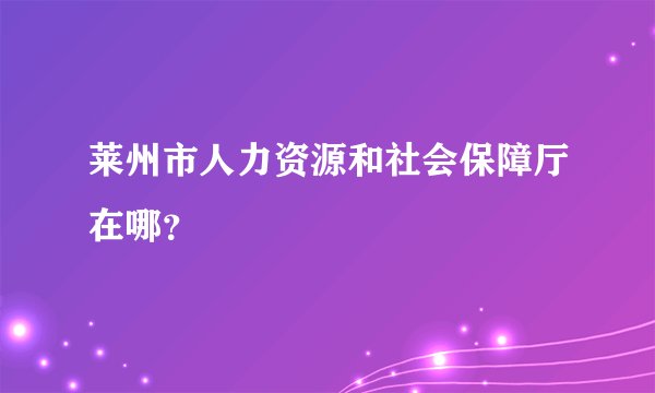 莱州市人力资源和社会保障厅在哪？