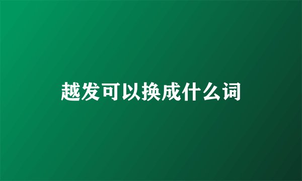 越发可以换成什么词