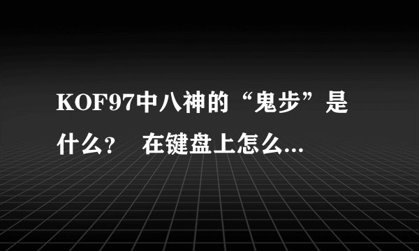 KOF97中八神的“鬼步”是什么？  在键盘上怎么用？写出拳,脚。详细介绍，谢谢