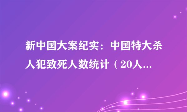 新中国大案纪实：中国特大杀人犯致死人数统计（20人以上汇总）