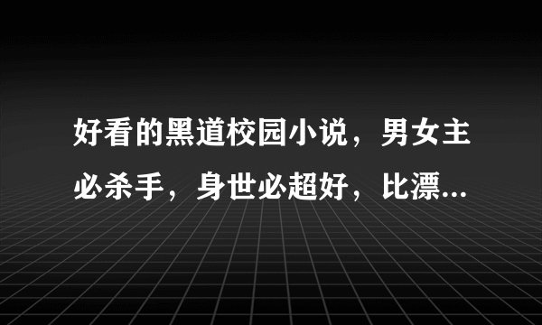 好看的黑道校园小说，男女主必杀手，身世必超好，比漂亮，最好女主扮丑或隐瞒身份入校。