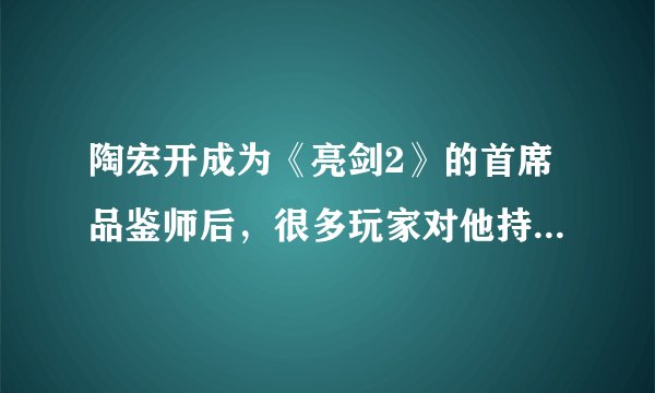 陶宏开成为《亮剑2》的首席品鉴师后，很多玩家对他持不信任态度，怎么看待这一现象？