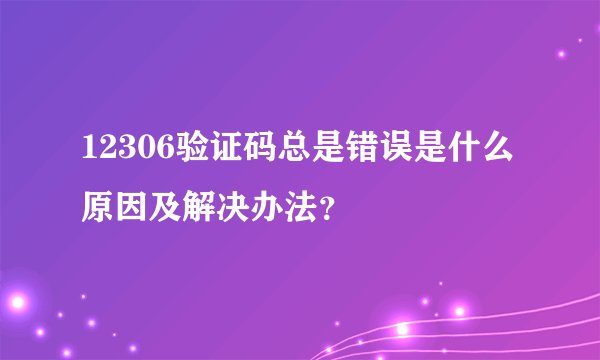 12306验证码总是错误是什么原因及解决办法？