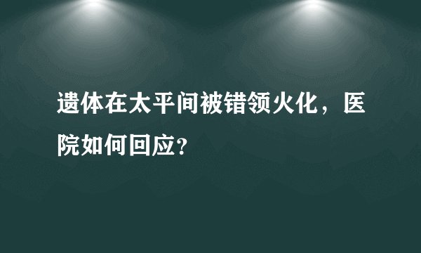 遗体在太平间被错领火化，医院如何回应？