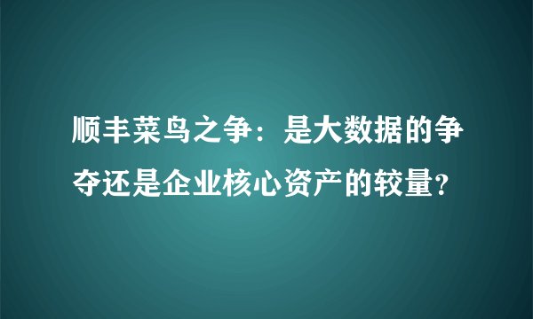 顺丰菜鸟之争：是大数据的争夺还是企业核心资产的较量？