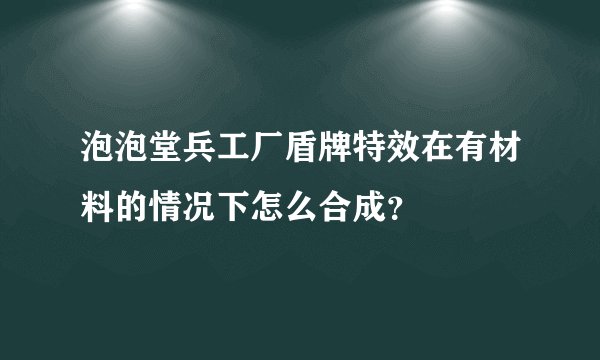 泡泡堂兵工厂盾牌特效在有材料的情况下怎么合成？