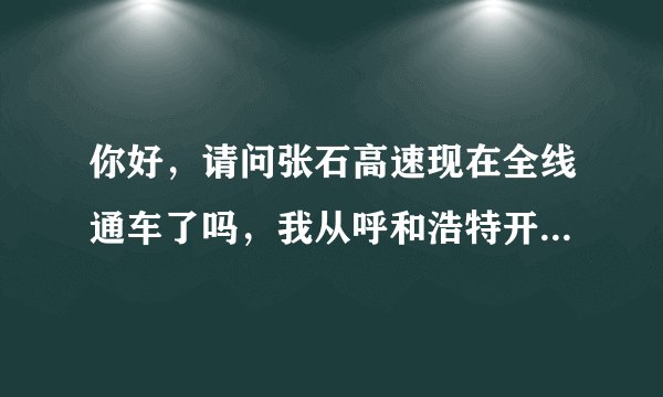 你好，请问张石高速现在全线通车了吗，我从呼和浩特开车怎么走到石家庄呢，知道的说下，谢谢！
