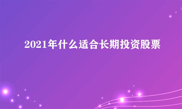 2021年什么适合长期投资股票
