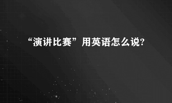 “演讲比赛”用英语怎么说?