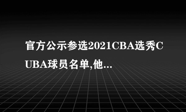 官方公示参选2021CBA选秀CUBA球员名单,他们的实力如何?