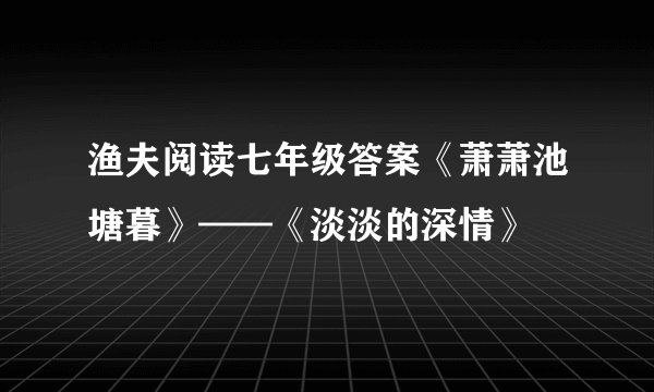 渔夫阅读七年级答案《萧萧池塘暮》——《淡淡的深情》