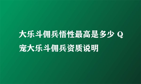 大乐斗佣兵悟性最高是多少 Q宠大乐斗佣兵资质说明