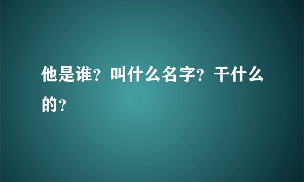 他是谁？叫什么名字？干什么的？