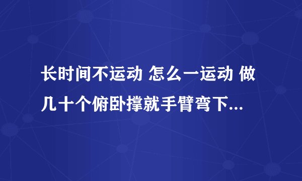 长时间不运动 怎么一运动 做几十个俯卧撑就手臂弯下去起不来？然后肌肉酸痛，估计要过几天才能好，