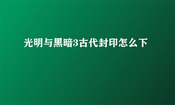 光明与黑暗3古代封印怎么下