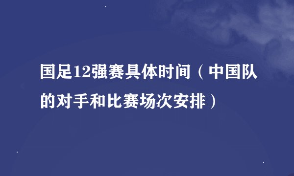 国足12强赛具体时间（中国队的对手和比赛场次安排）