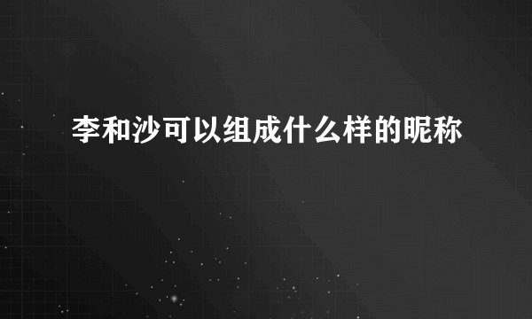 李和沙可以组成什么样的昵称