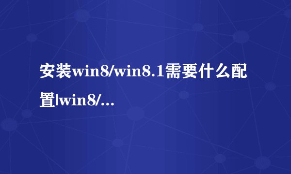 安装win8/win8.1需要什么配置|win8/win8.1硬件配置要求
