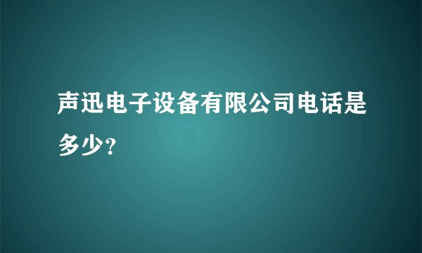 声迅电子设备有限公司电话是多少？