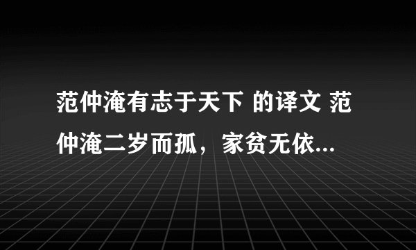 范仲淹有志于天下 的译文 范仲淹二岁而孤，家贫无依。少有大志，每以天下为己任，发愤苦读，或夜昏怠，辄