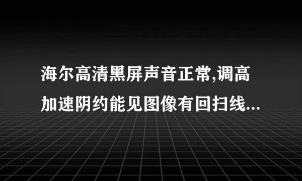 海尔高清黑屏声音正常,调高加速阴约能见图像有回扫线 www.cc362.com
