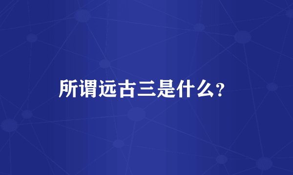 所谓远古三是什么？