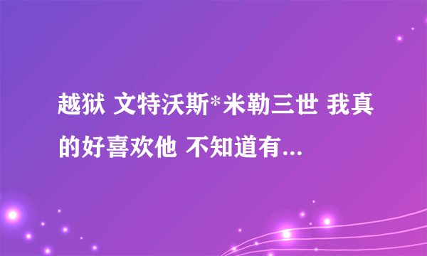 越狱 文特沃斯*米勒三世 我真的好喜欢他 不知道有没有详细资料