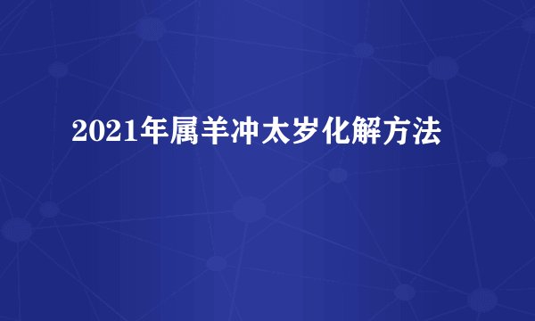 2021年属羊冲太岁化解方法