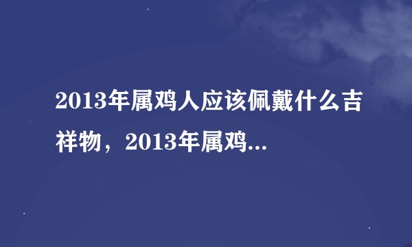 2013年属鸡人应该佩戴什么吉祥物，2013年属鸡人的运势怎样？