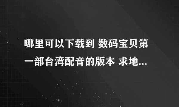 哪里可以下载到 数码宝贝第一部台湾配音的版本 求地址感激不尽！