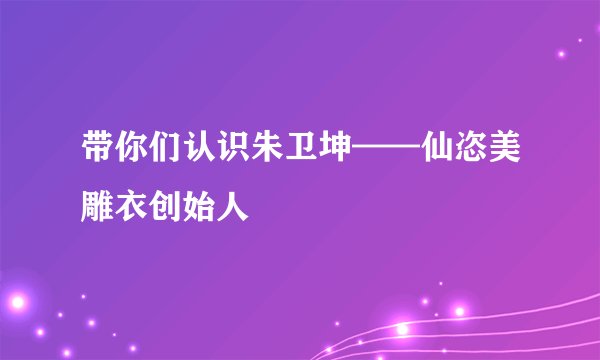 带你们认识朱卫坤——仙恣美雕衣创始人