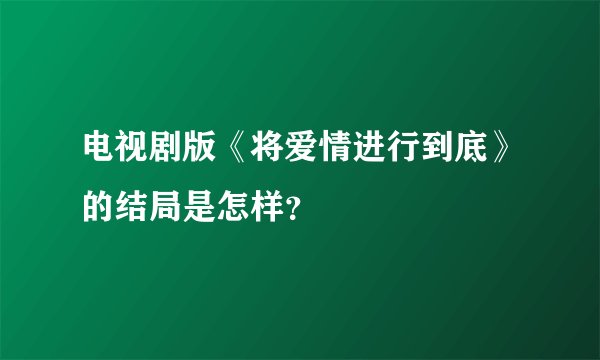 电视剧版《将爱情进行到底》的结局是怎样？
