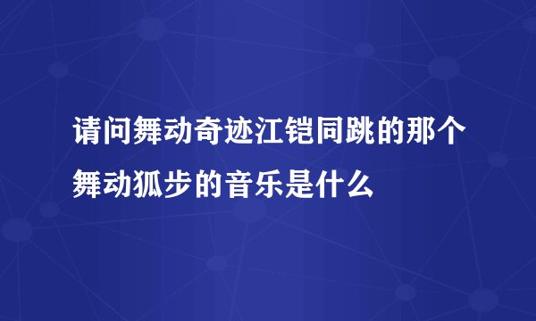 请问舞动奇迹江铠同跳的那个舞动狐步的音乐是什么