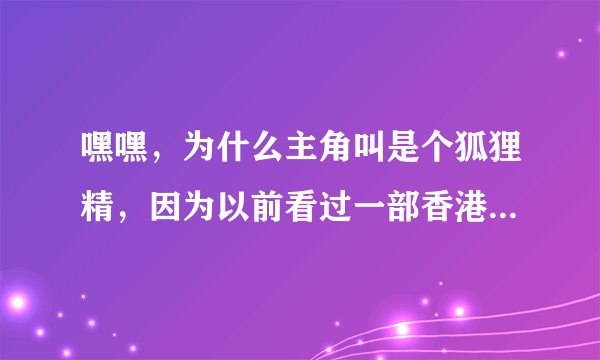 嘿嘿，为什么主角叫是个狐狸精，因为以前看过一部香港电影就叫我爱狐狸精