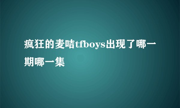 疯狂的麦咭tfboys出现了哪一期哪一集