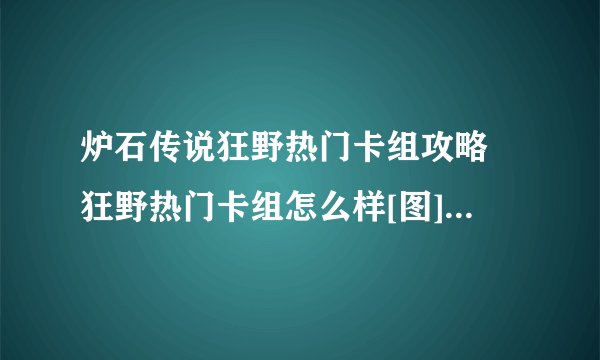 炉石传说狂野热门卡组攻略 狂野热门卡组怎么样[图]-手游攻略-游戏鸟手游网