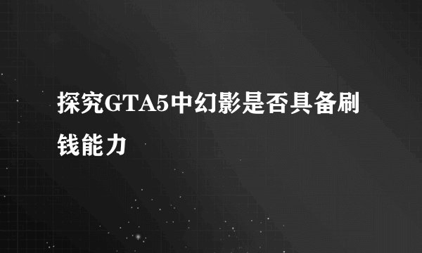 探究GTA5中幻影是否具备刷钱能力