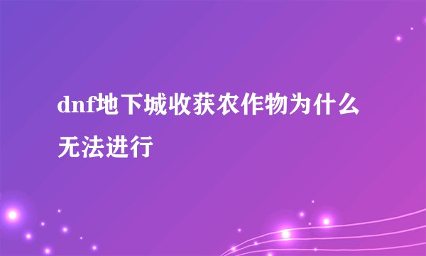 dnf地下城收获农作物为什么无法进行