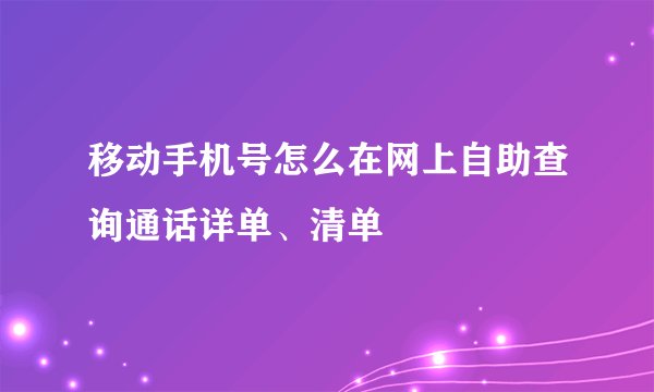 移动手机号怎么在网上自助查询通话详单、清单
