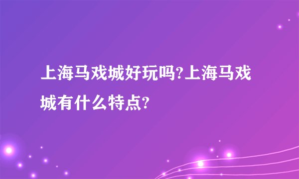 上海马戏城好玩吗?上海马戏城有什么特点?