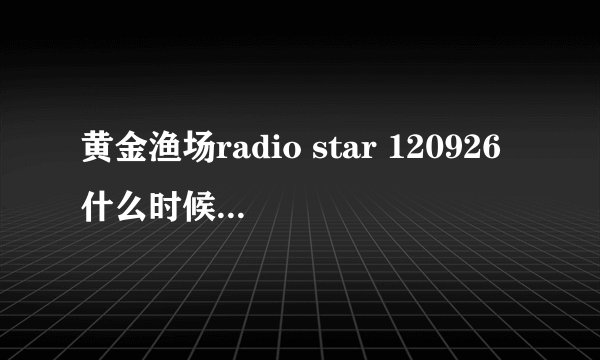 黄金渔场radio star 120926什么时候更新中字