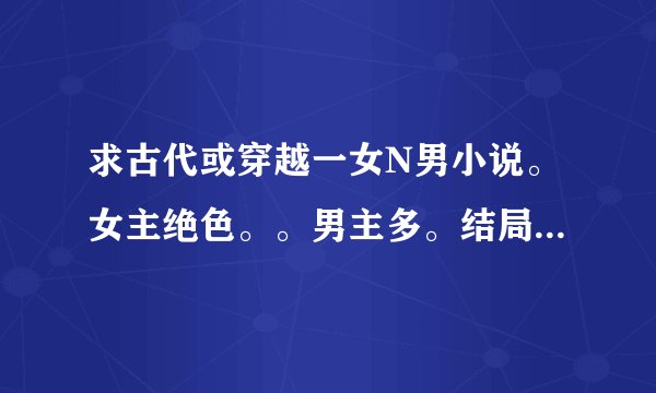 求古代或穿越一女N男小说。女主绝色。。男主多。结局都和男主们在一起的。724076406@qq.com