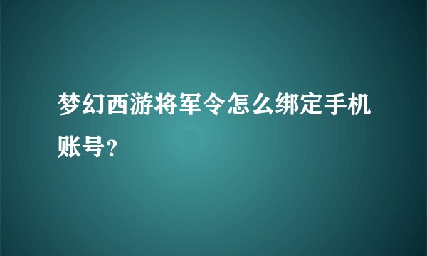 梦幻西游将军令怎么绑定手机账号？