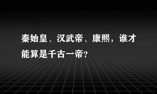 秦始皇、汉武帝、康熙，谁才能算是千古一帝？
