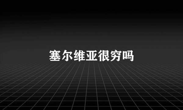 塞尔维亚很穷吗