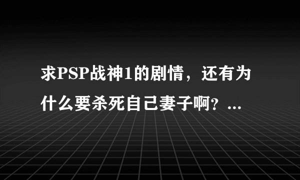 求PSP战神1的剧情，还有为什么要杀死自己妻子啊？？谢谢啦