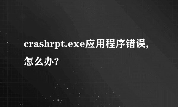 crashrpt.exe应用程序错误,怎么办?